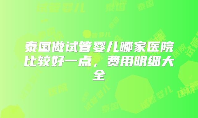泰国做试管婴儿哪家医院比较好一点，费用明细大全