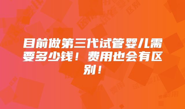 目前做第三代试管婴儿需要多少钱！费用也会有区别！