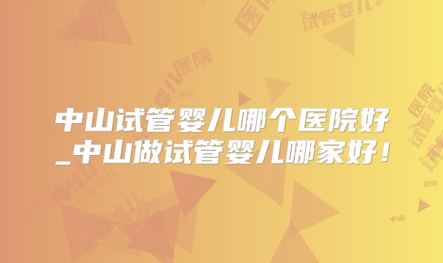 中山试管婴儿哪个医院好_中山做试管婴儿哪家好！