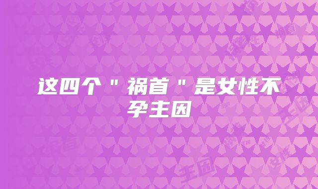 这四个"祸首"是女性不孕主因