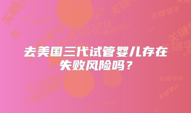 去美国三代试管婴儿存在失败风险吗?