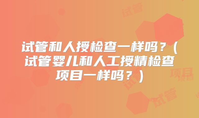 试管和人授检查一样吗？(试管婴儿和人工授精检查项目一样吗？)