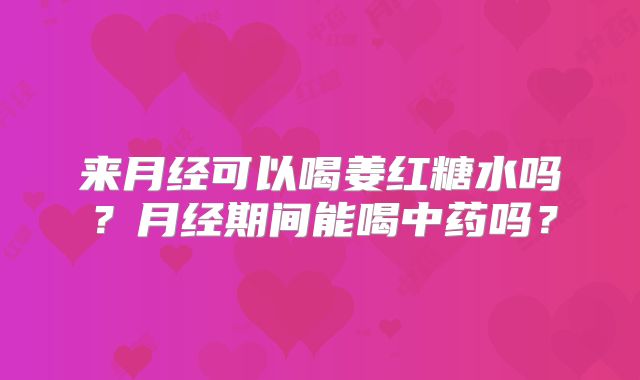 来月经可以喝姜红糖水吗？月经期间能喝中药吗？