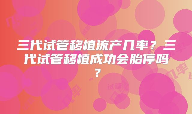 三代试管移植流产几率？三代试管移植成功会胎停吗？