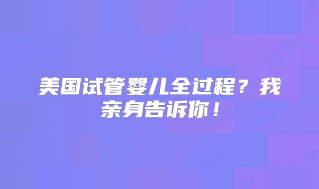 美国试管婴儿全过程？我亲身告诉你！