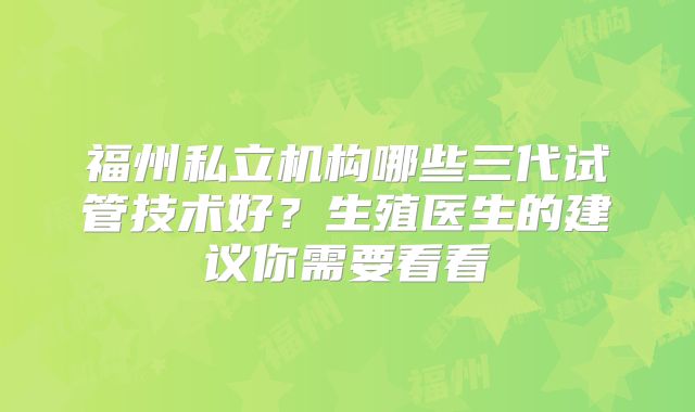 福州私立机构哪些三代试管技术好？生殖医生的建议你需要看看