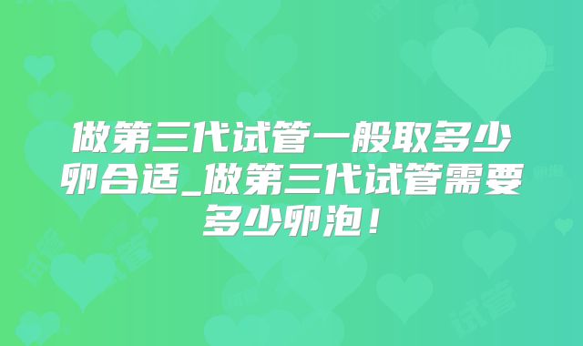 做第三代试管一般取多少卵合适_做第三代试管需要多少卵泡！