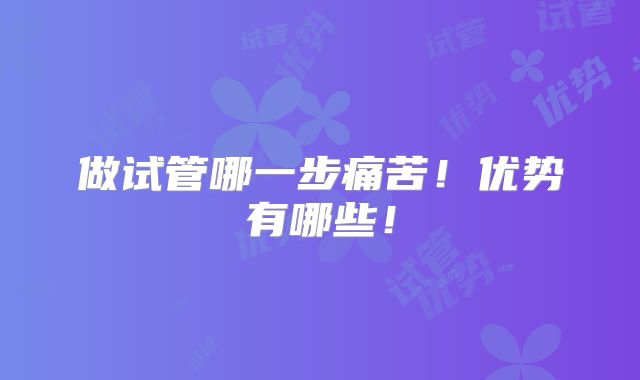 做试管哪一步痛苦！优势有哪些！