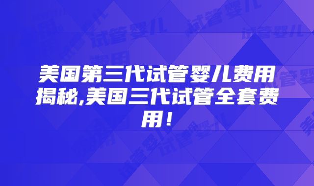 美国第三代试管婴儿费用揭秘,美国三代试管全套费用！
