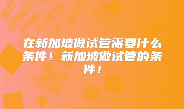 在新加坡做试管需要什么条件！新加坡做试管的条件！