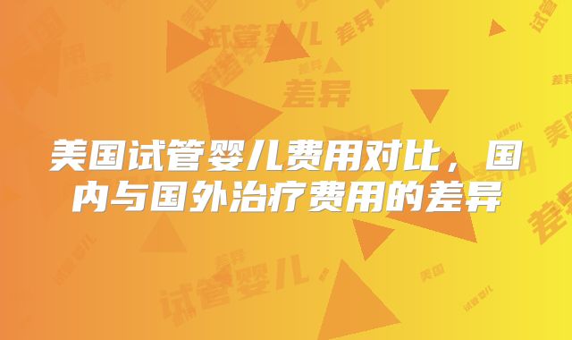 美国试管婴儿费用对比,国内与国外治疗费用的差异