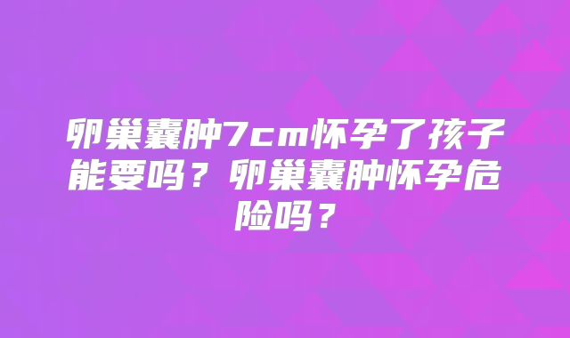 卵巢囊肿7cm怀孕了孩子能要吗？卵巢囊肿怀孕危险吗？