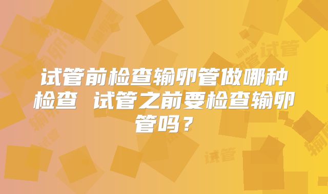 试管前检查输卵管做哪种检查 试管之前要检查输卵管吗？
