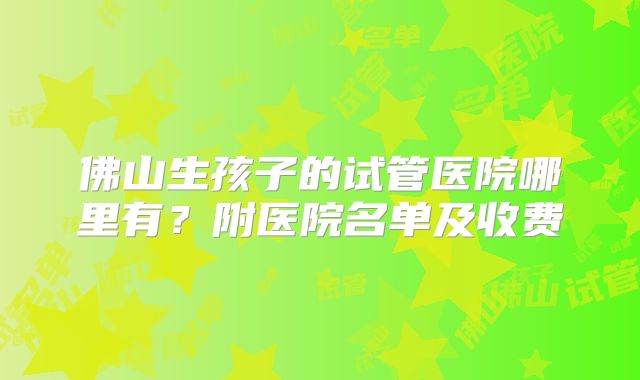 佛山生孩子的试管医院哪里有？附医院名单及收费