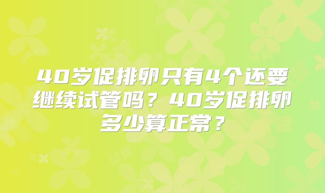 40岁促排卵只有4个还要继续试管吗？40岁促排卵多少算正常？