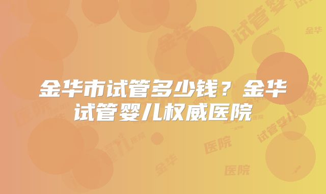 金华市试管多少钱？金华试管婴儿权威医院