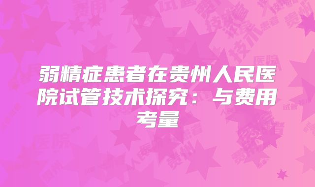 弱精症患者在贵州人民医院试管技术探究:与费用考量