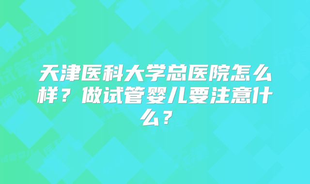 天津医科大学总医院怎么样？做试管婴儿要注意什么？