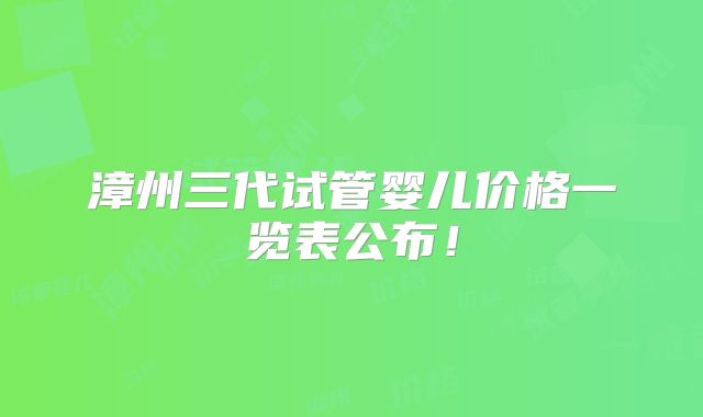 漳州三代试管婴儿价格一览表公布！