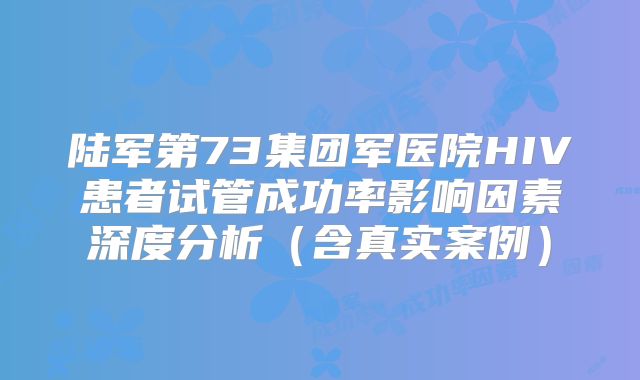 陆军第73集团军医院HIV患者试管成功率影响因素深度分析（含真实案例）