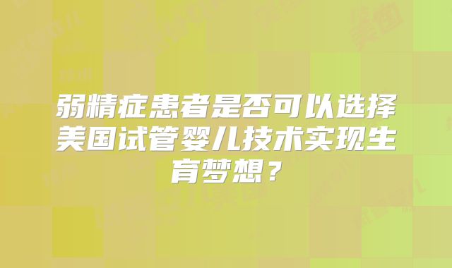 弱精症患者是否可以选择美国试管婴儿技术实现生育梦想？