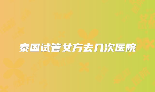 泰国试管女方去几次医院