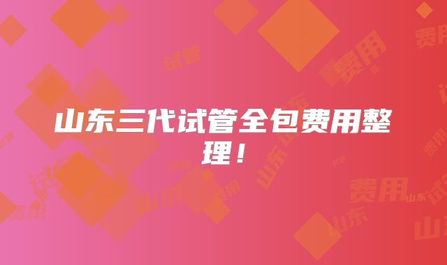 山东三代试管全包费用整理！