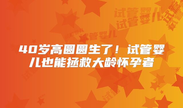 40岁高圆圆生了！试管婴儿也能拯救大龄怀孕者