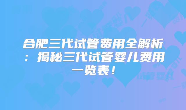 合肥三代试管费用全解析:揭秘三代试管婴儿费用一览表!