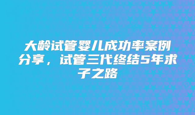 大龄试管婴儿成功率案例分享，试管三代终结5年求子之路