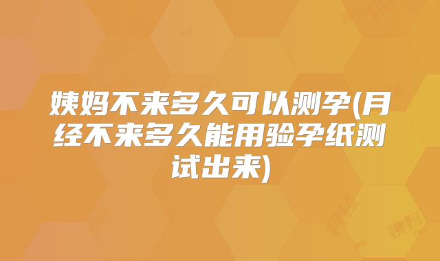 姨妈不来多久可以测孕(月经不来多久能用验孕纸测试出来)