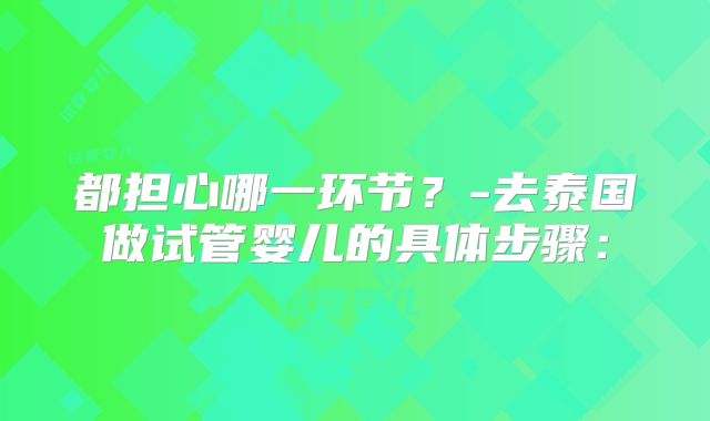 都担心哪一环节？-去泰国做试管婴儿的具体步骤：