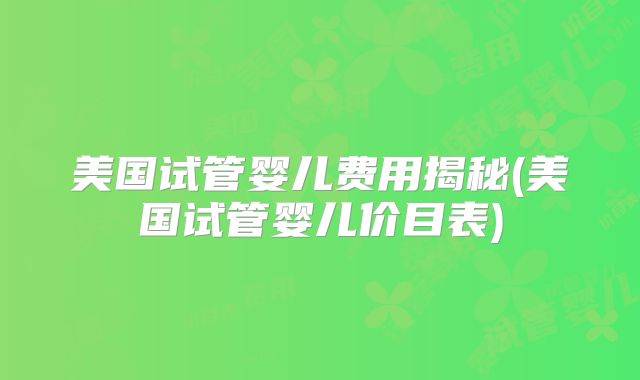美国试管婴儿费用揭秘(美国试管婴儿价目表)