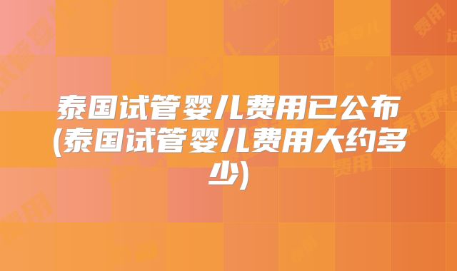 泰国试管婴儿费用已公布(泰国试管婴儿费用大约多少)