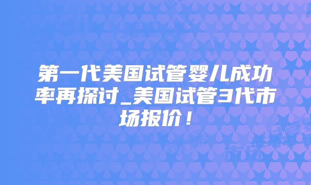 第一代美国试管婴儿成功率再探讨_美国试管3代市场报价！