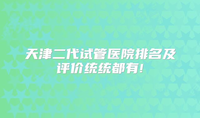 天津二代试管医院排名及评价统统都有!
