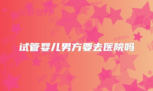 试管婴儿男方要去医院吗
