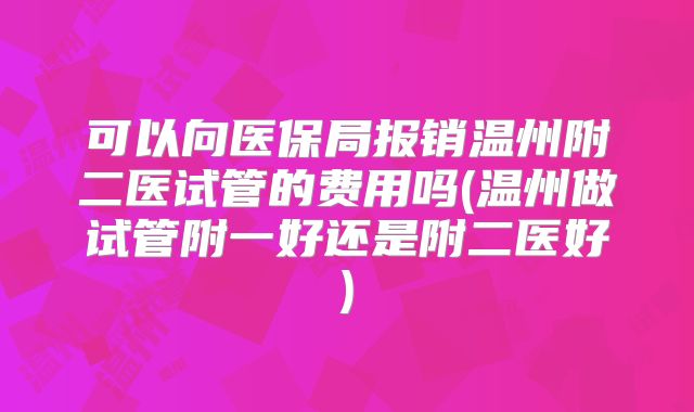 可以向医保局报销温州附二医试管的费用吗(温州做试管附一好还是附二医好)