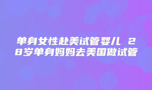 单身女性赴美试管婴儿 28岁单身妈妈去美国做试管