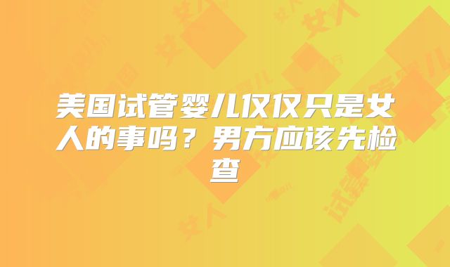 美国试管婴儿仅仅只是女人的事吗？男方应该先检查