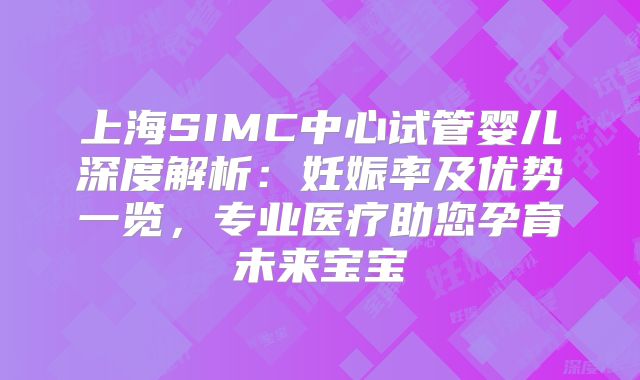 上海SIMC中心试管婴儿深度解析：妊娠率及优势一览，专业医疗助您孕育未来宝宝