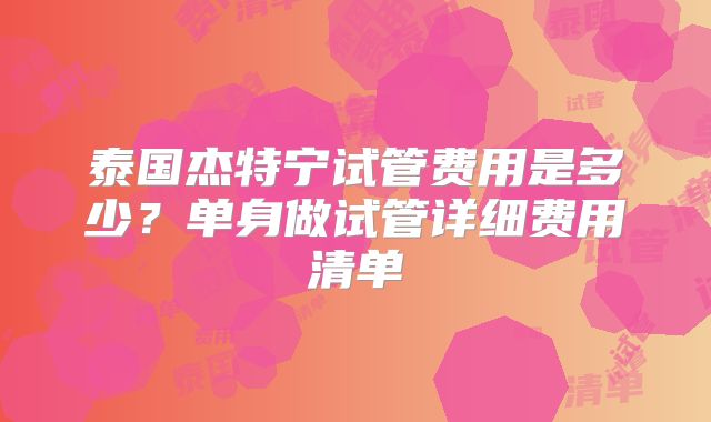 泰国杰特宁试管费用是多少?单身做试管详细费用清单