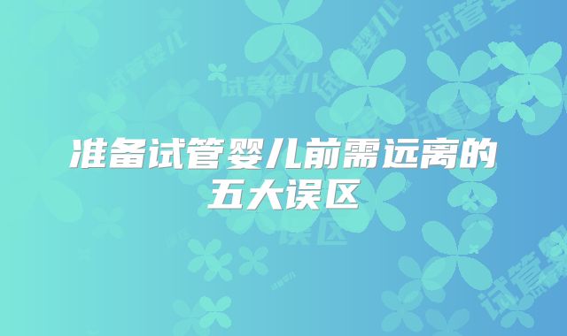准备试管婴儿前需远离的五大误区