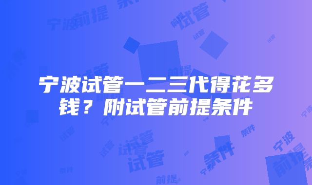 宁波试管一二三代得花多钱？附试管前提条件