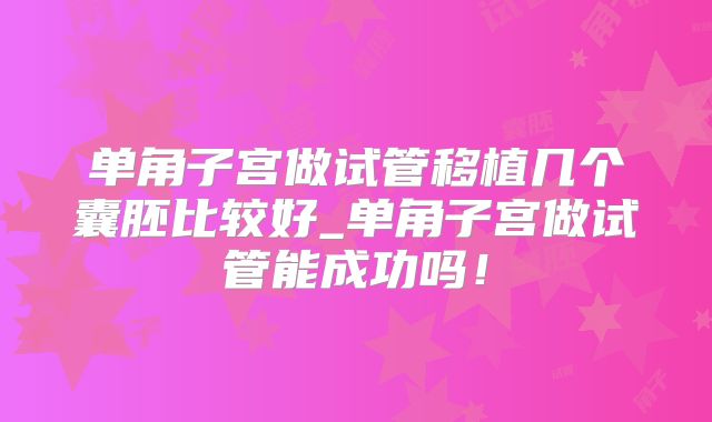 单角子宫做试管移植几个囊胚比较好_单角子宫做试管能成功吗!