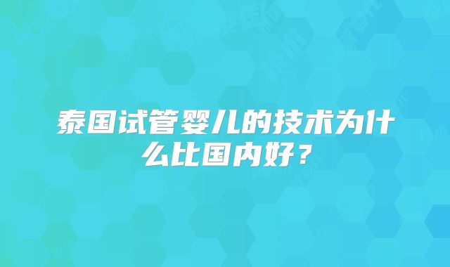 泰国试管婴儿的技术为什么比国内好？