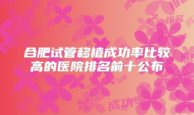 合肥试管移植成功率比较高的医院排名前十公布