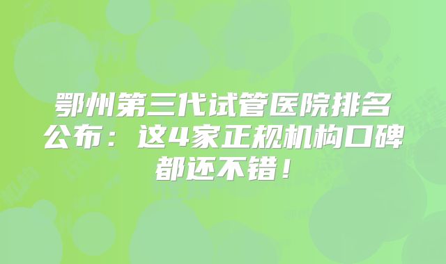 鄂州第三代试管医院排名公布:这4家正规机构口碑都还不错!