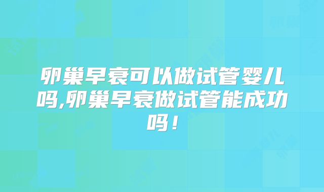 卵巢早衰可以做试管婴儿吗,卵巢早衰做试管能成功吗!