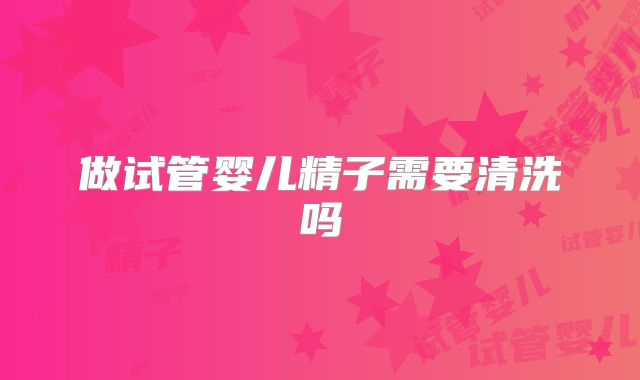 做试管婴儿精子需要清洗吗